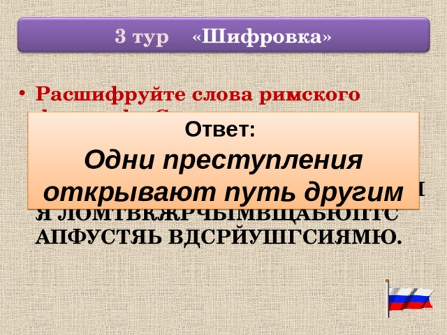  3 тур «Шифровка»  Расшифруйте слова римского философа Сенеки и прокомментируйте их: АОБДТНМИ ЕПТРСЕВСКТЫУАПДЛЫЕШНБИЛЯ ЛОМТВКЖРЧЫМВЩАЬЮПТС АПФУСТЯЬ ВДСРЙУШГСИЯМЮ.  Ответ: Одни преступления открывают путь другим 