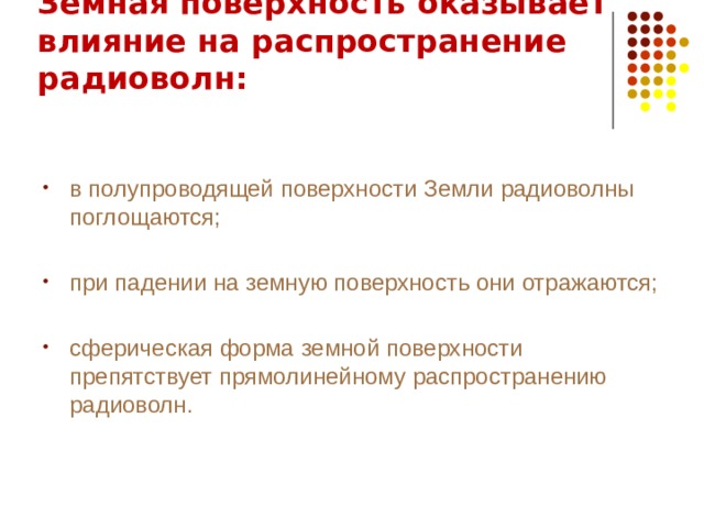 Земная поверхность оказывает влияние на распространение радиоволн:   в полупроводящей поверхности Земли радиоволны поглощаются; при падении на земную поверхность они отражаются; сферическая форма земной поверхности препятствует прямолинейному распространению радиоволн.  