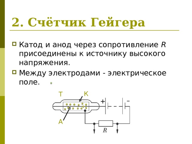 2. Счётчик Гейгера Катод и анод через сопротивление R присоединены к источнику высокого напряжения. Между электродами - электрическое поле. К Т – + А 