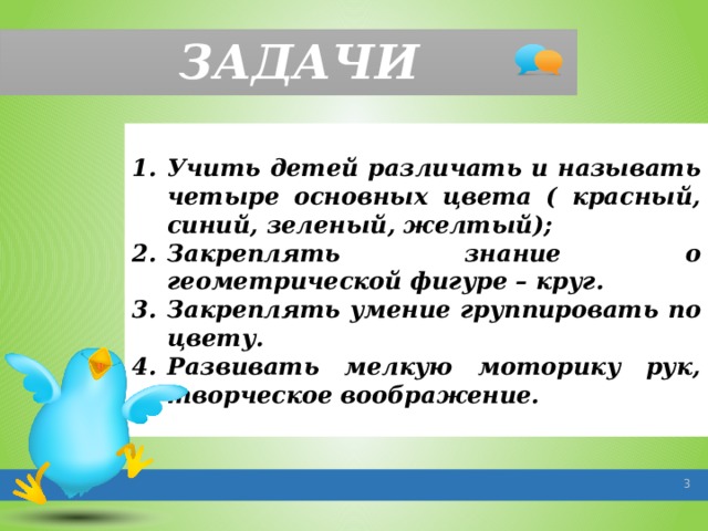 ЗАДАЧИ Учить детей различать и называть четыре основных цвета ( красный, синий, зеленый, желтый); Закреплять знание о геометрической фигуре – круг. Закреплять умение группировать по цвету. Развивать мелкую моторику рук, творческое воображение.   