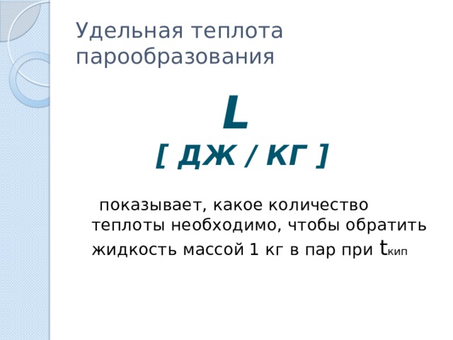 Удельная теплота парообразования L  [ Дж / кг ]  показывает, какое количество теплоты необходимо, чтобы обратить жидкость массой 1 кг в пар при t кип  
