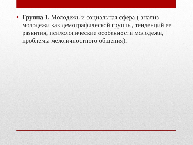 Группа 1. Молодежь и социальная сфера ( анализ молодежи как демографической группы, тенденций ее развития, психологические особенности молодежи, проблемы межличностного общения).  