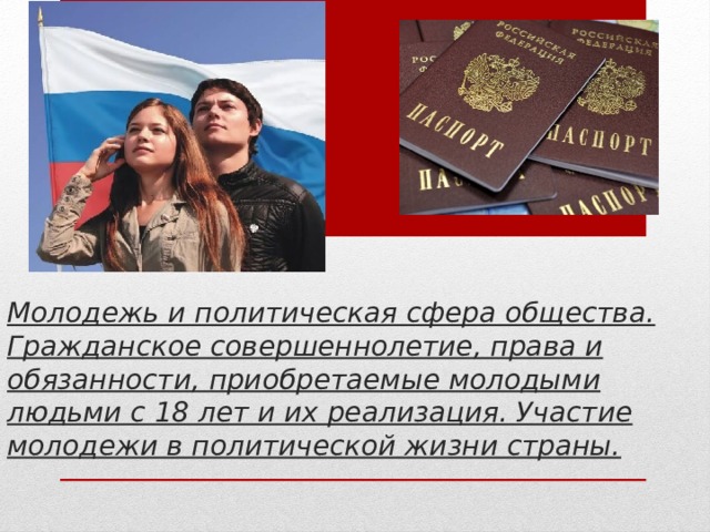 Молодежь и политическая сфера общества. Гражданское совершеннолетие, права и обязанности, приобретаемые молодыми людьми с 18 лет и их реализация. Участие молодежи в политической жизни страны. 