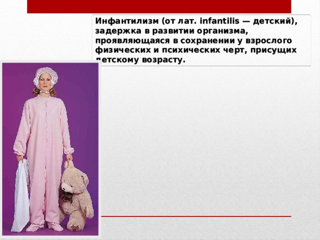 Инфантилизм   (от лат. infantilis — детский), задержка в развитии организма, проявляющаяся в сохранении у взрослого физических и психических черт, присущих детскому возрасту. 