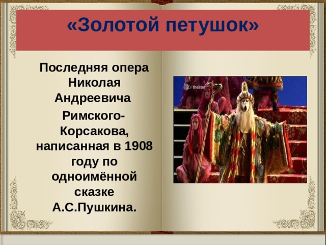 «Золотой петушок»    Последняя опера Николая Андреевича   Римского-Корсакова, написанная в 1908 году по одноимённой сказке А.С.Пушкина. 