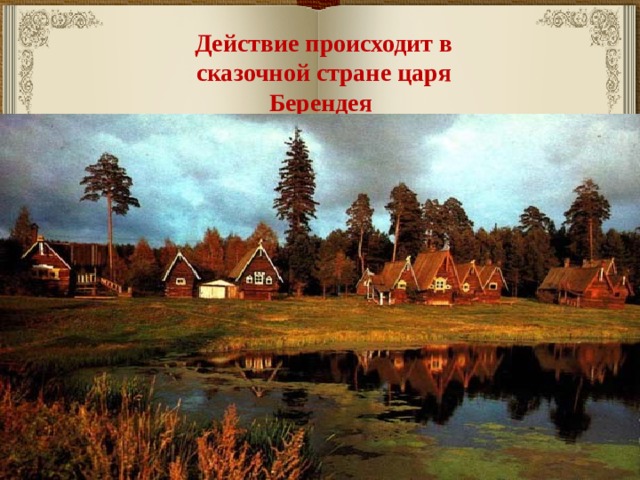 Действие происходит в сказочной стране царя Берендея 