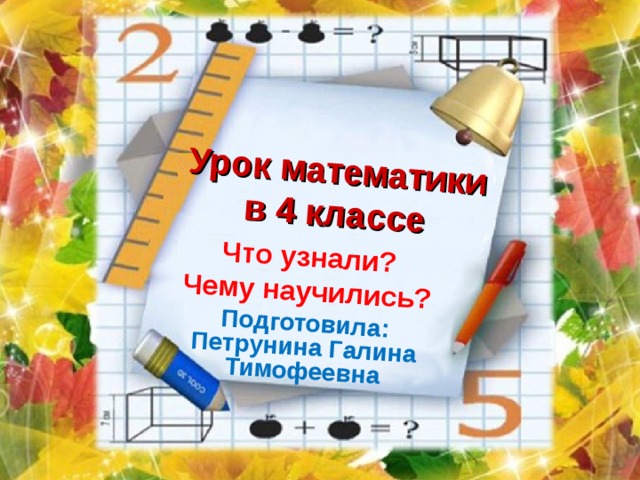 Урок математики в 4 классе Что узнали? Чему научились? Подготовила: Петрунина Галина Тимофеевна 