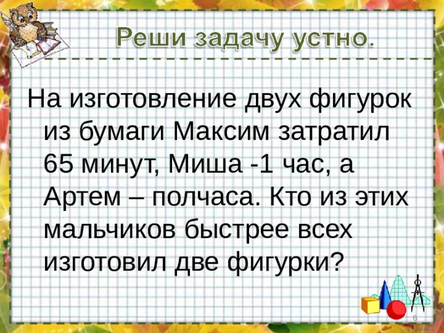 На изготовление двух фигурок из бумаги Максим затратил 65 минут, Миша -1 час, а Артем – полчаса. Кто из этих мальчиков быстрее всех изготовил две фигурки?  