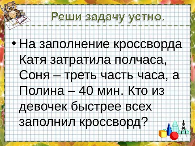 На заполнение кроссворда Катя затратила полчаса, Соня – треть часть часа, а Полина – 40 мин. Кто из девочек быстрее всех заполнил кроссворд?  