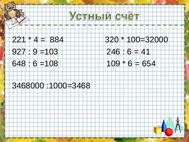  221 * 4 = 884 320 * 100=32000  927 : 9 =103 246 : 6 = 41  648 : 6 =108 109 * 6 = 654  3468000 :1000=3468 