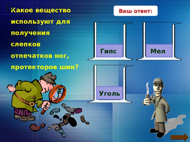 1.1 Ваш ответ: Какое вещество используют для получения слепков отпечатков ног, протекторов шин? Гипс Мел Уголь В поисках верного ответа – клик по прямоугольникам с вариантами ответов. 12 