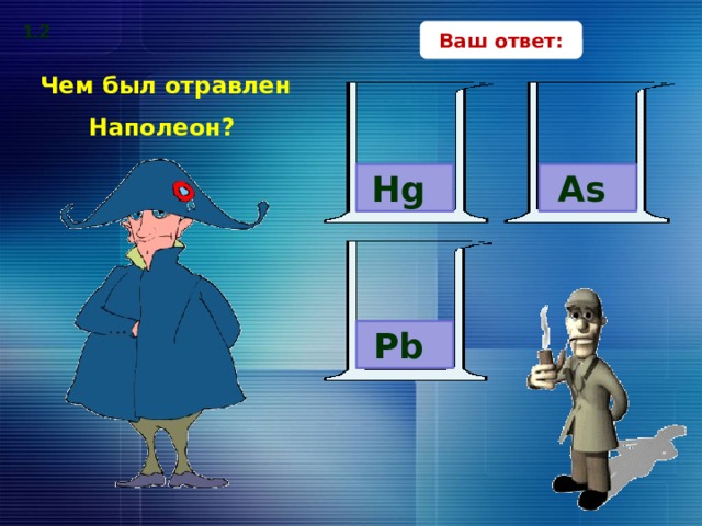 1.2 Ваш ответ: Чем был отравлен Наполеон? Hg As Pb В поисках верного ответа – клик по прямоугольникам с вариантами ответов. 13 