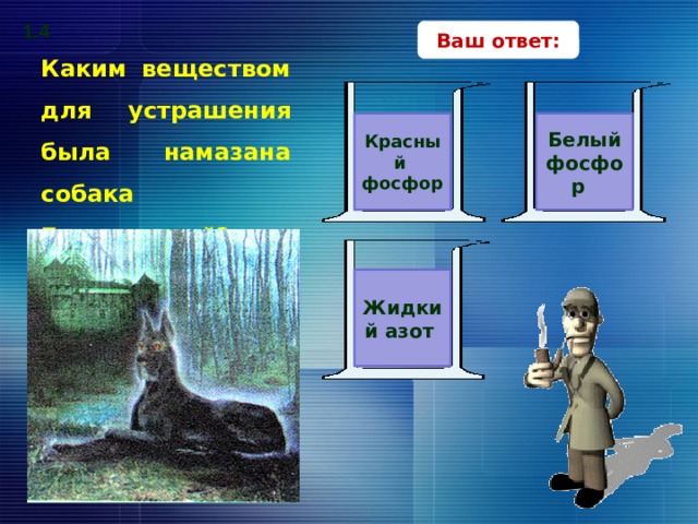 1.4 Ваш ответ: Каким веществом для устрашения была намазана собака Баскервилей? Красный фосфор Белый фосфор Жидкий азот В поисках верного ответа – клик по прямоугольникам с вариантами ответов. 15 