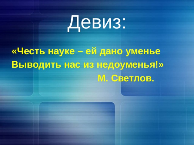 Девиз: «Честь науке – ей дано уменье Выводить нас из недоуменья!»  М. Светлов. 
