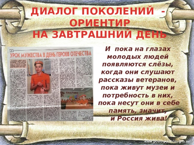 ДИАЛОГ ПОКОЛЕНИЙ -  ОРИЕНТИР  НА ЗАВТРАШНИЙ ДЕНЬ И пока на глазах молодых людей появляются слёзы, когда они слушают рассказы ветеранов, пока живут музеи и потребность в них,  пока несут они в себе память, значит,  и Россия жива! 