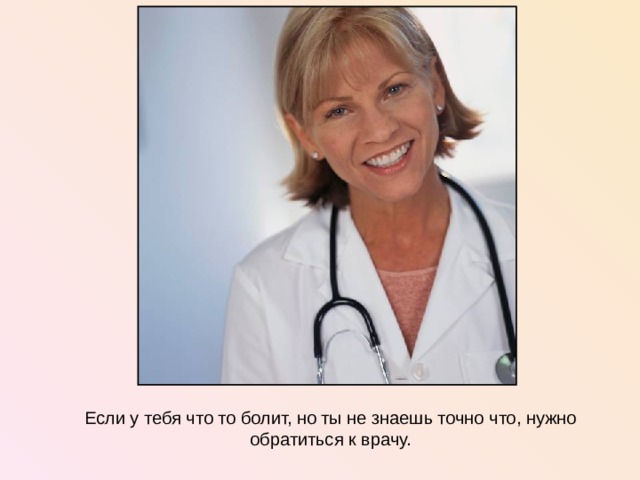 Если у тебя что то болит, но ты не знаешь точно что, нужно обратиться к врачу.  
