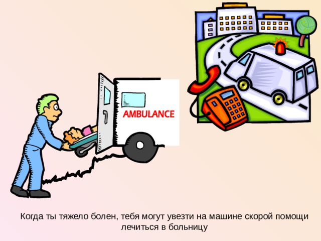 Когда ты тяжело болен, тебя могут увезти на машине скорой помощи лечиться в больницу  