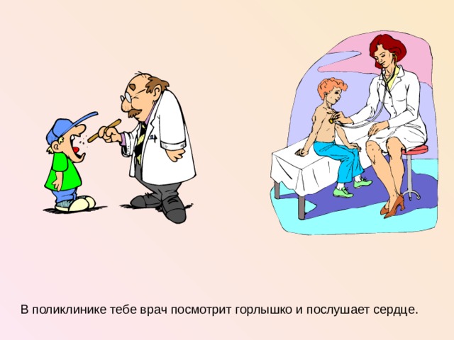 В поликлинике тебе врач посмотрит горлышко и послушает сердце.  