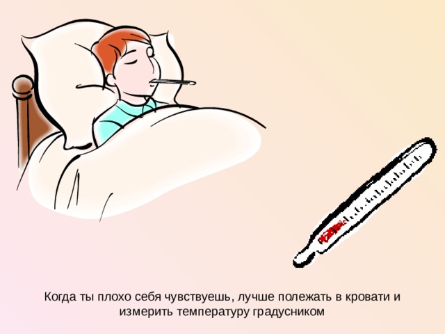 Когда ты плохо себя чувствуешь, лучше полежать в кровати и измерить температуру градусником  