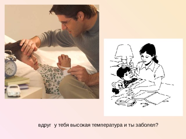  вдруг у тебя высокая температура и ты заболел?  
