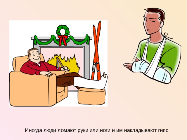 Иногда люди ломают руки или ноги и им накладывают гипс   