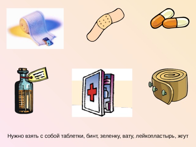 Нужно взять с собой таблетки, бинт, зеленку, вату, лейкопластырь, жгут  