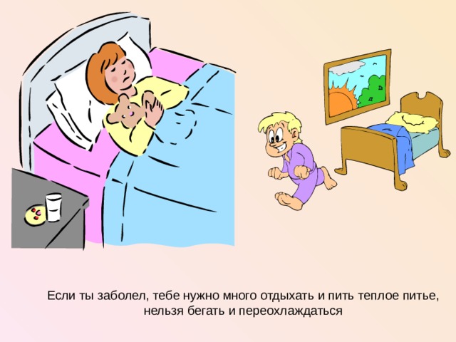 Если ты заболел, тебе нужно много отдыхать и пить теплое питье, нельзя бегать и переохлаждаться  