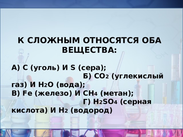 К сложным относятся оба вещества:  А) С ( уголь ) и S ( сера ); Б) CO 2 ( углекислый газ ) и H 2 O ( вода ); В) F e ( железо ) и CH 4 ( метан ); Г) H 2 SO 4 ( серная кислота ) и H 2 ( водород ) 