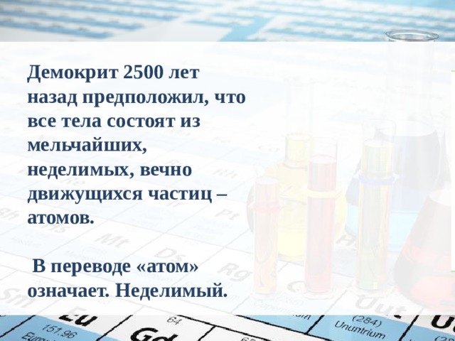 Демокрит 2500 лет назад предположил, что все тела состоят из мельчайших, неделимых, вечно движущихся частиц – атомов.   В переводе «атом» означает. Неделимый.   