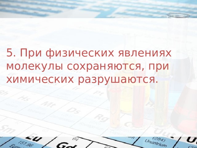 5. При физических явлениях молекулы сохраняются, при химических разрушаются. 