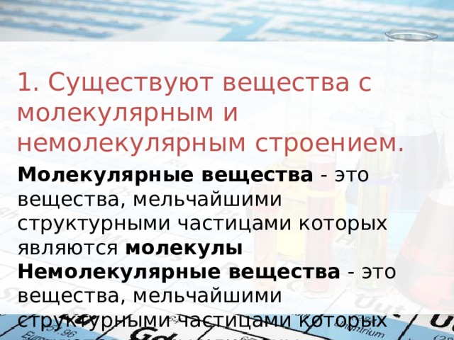 1. Существуют вещества с молекулярным и немолекулярным строением. Молекулярные вещества  - это вещества, мельчайшими структурными частицами которых являются  молекулы   Немолекулярные вещества  - это вещества, мельчайшими структурными частицами которых являются  атомы  или  ионы . 