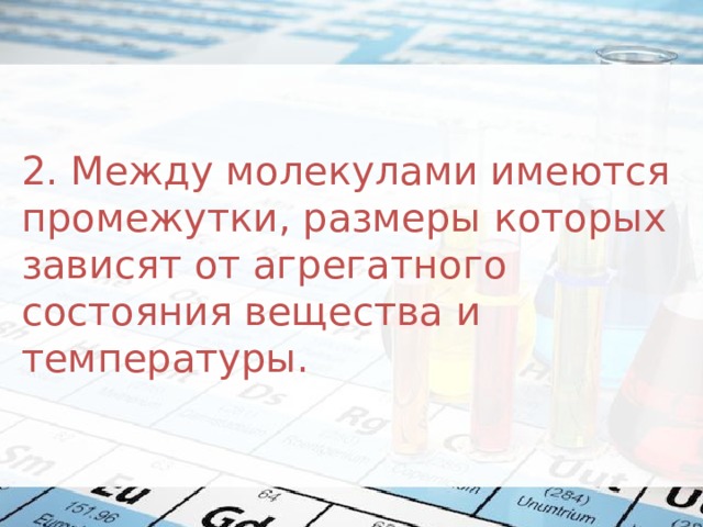 2. Между молекулами имеются промежутки, размеры которых зависят от агрегатного состояния вещества и температуры.   