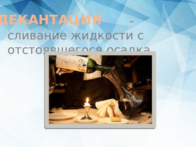 ДЕКАНТАЦИЯ  - сливание жидкости с отстоявшегося осадка 