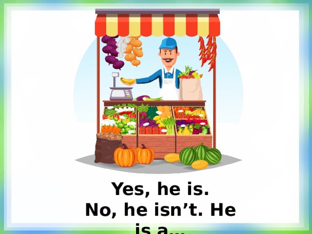 Yes, he is. No, he isn’t. He is a… 