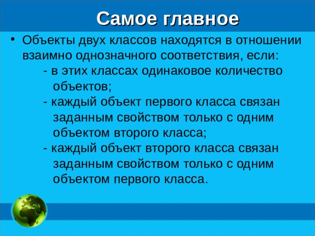 Самое главное Объекты двух классов находятся в отношении взаимно однозначного соответствия, если: - в этих классах одинаковое количество объектов; - каждый объект первого класса связан заданным свойством только с одним объектом второго класса; - каждый объект второго класса связан заданным свойством только с одним объектом первого класса.