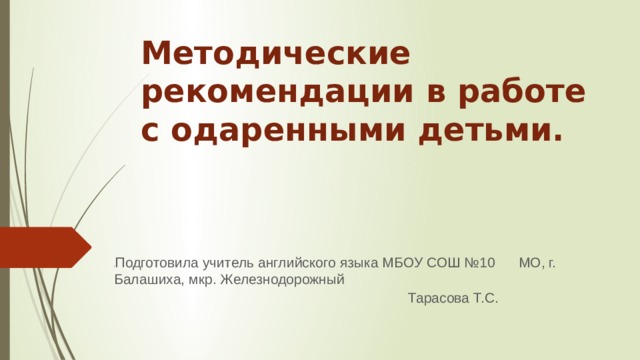 Методические рекомендации в работе с одаренными детьми. ( Подготовила учитель английского языка МБОУ СОШ №10 МО, г. Балашиха, мкр. Железнодорожный  Тарасова Т.С. 