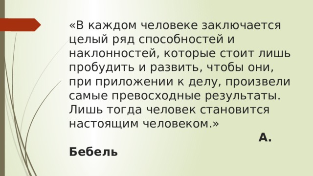 «В каждом человеке заключается целый ряд способностей и наклонностей, которые стоит лишь пробудить и развить, чтобы они, при приложении к делу, произвели самые превосходные результаты. Лишь тогда человек становится настоящим человеком.»   А. Бебель 