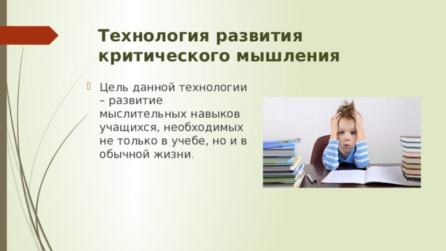 Технология развития критического мышления Цель данной технологии – развитие мыслительных навыков учащихся, необходимых не только в учебе, но и в обычной жизни . 