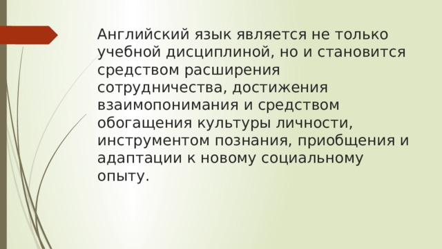 Английский язык является не только учебной дисциплиной, но и становится средством расширения сотрудничества, достижения взаимопонимания и средством обогащения культуры личности, инструментом познания, приобщения и адаптации к новому социальному опыту.   