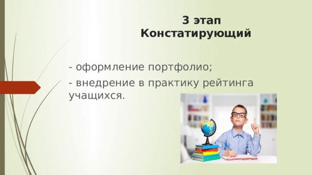  3 этап  Констатирующий   - оформление портфолио; - внедрение в практику рейтинга учащихся. 