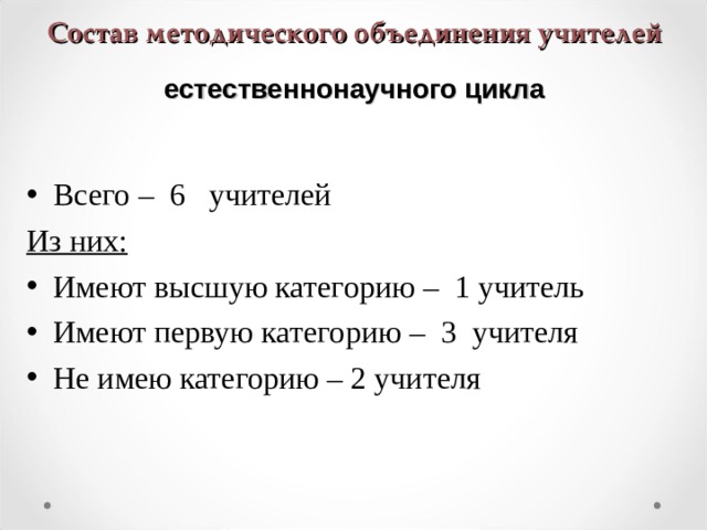 Состав методического объединения учителей естественнонаучного цикла   Всего – 6 учителей Из них: Имеют высшую категорию – 1 учитель Имеют первую категорию – 3 учителя Не имею категорию – 2 учителя  