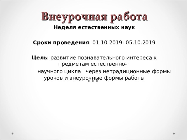 Внеурочная работа Неделя естественных наук   Сроки проведения : 01.10.2019- 05.10.2019   Цель : развитие познавательного интереса к предметам естественно-               научного цикла   через нетрадиционные формы уроков и внеурочные формы работы       