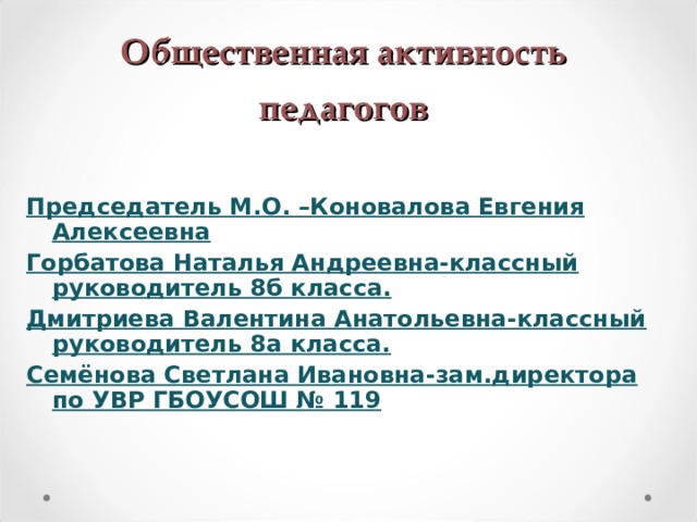 Общественная активность педагогов  Председатель М.О. –Коновалова Евгения Алексеевна Горбатова Наталья Андреевна-классный руководитель 8б класса. Дмитриева Валентина Анатольевна-классный руководитель 8а класса. Семёнова Светлана Ивановна-зам.директора по УВР ГБОУСОШ № 119       