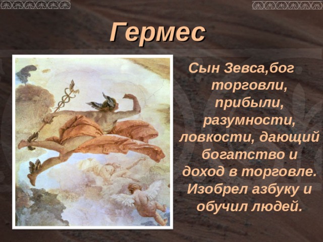 Гермес  Сын Зевса,бог торговли, прибыли, разумности, ловкости, дающий богатство и доход в торговле. Изобрел азбуку и обучил людей. 
