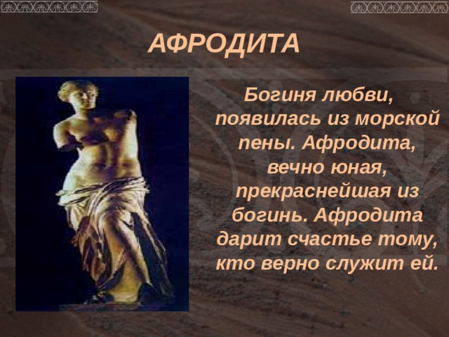 АФРОДИТА Богиня любви, появилась из морской пены. Афродита, вечно юная, прекраснейшая из богинь. Афродита дарит счастье тому, кто верно служит ей. 