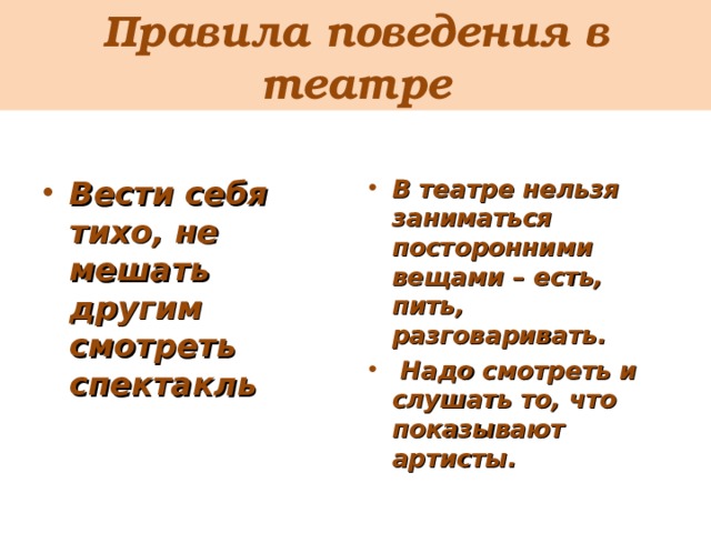 Правила поведения в театре В театре нельзя заниматься посторонними вещами – есть, пить, разговаривать.  Надо смотреть и слушать то, что показывают артисты.  Вести себя тихо, не мешать другим смотреть спектакль  