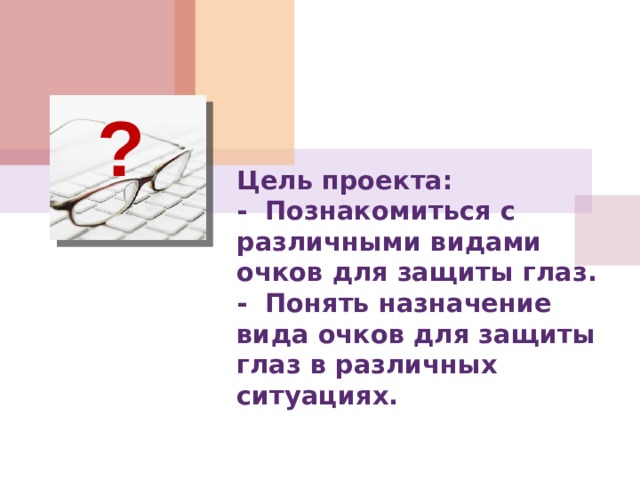  ? Цель проекта:  - Познакомиться с различными видами очков для защиты глаз.  - Понять назначение вида очков для защиты глаз в различных ситуациях.   