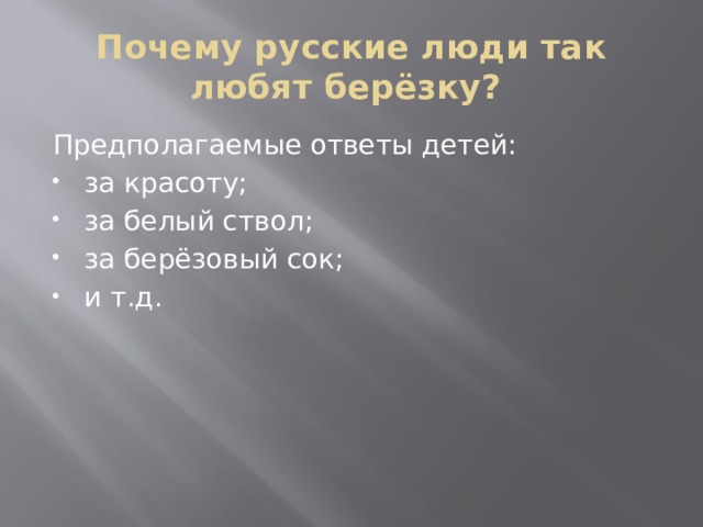 Почему русские люди так любят берёзку? Предполагаемые ответы детей: за красоту; за белый ствол; за берёзовый сок; и т.д. 