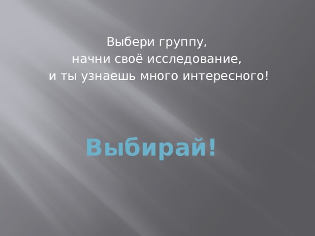 Выбери группу, начни своё исследование, и ты узнаешь много интересного!  Выбирай! 