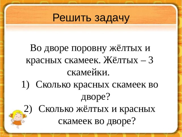 Решить задачу   Во дворе поровну жёлтых и красных скамеек. Жёлтых – 3 скамейки. Сколько красных скамеек во дворе? Сколько жёлтых и красных скамеек во дворе? 